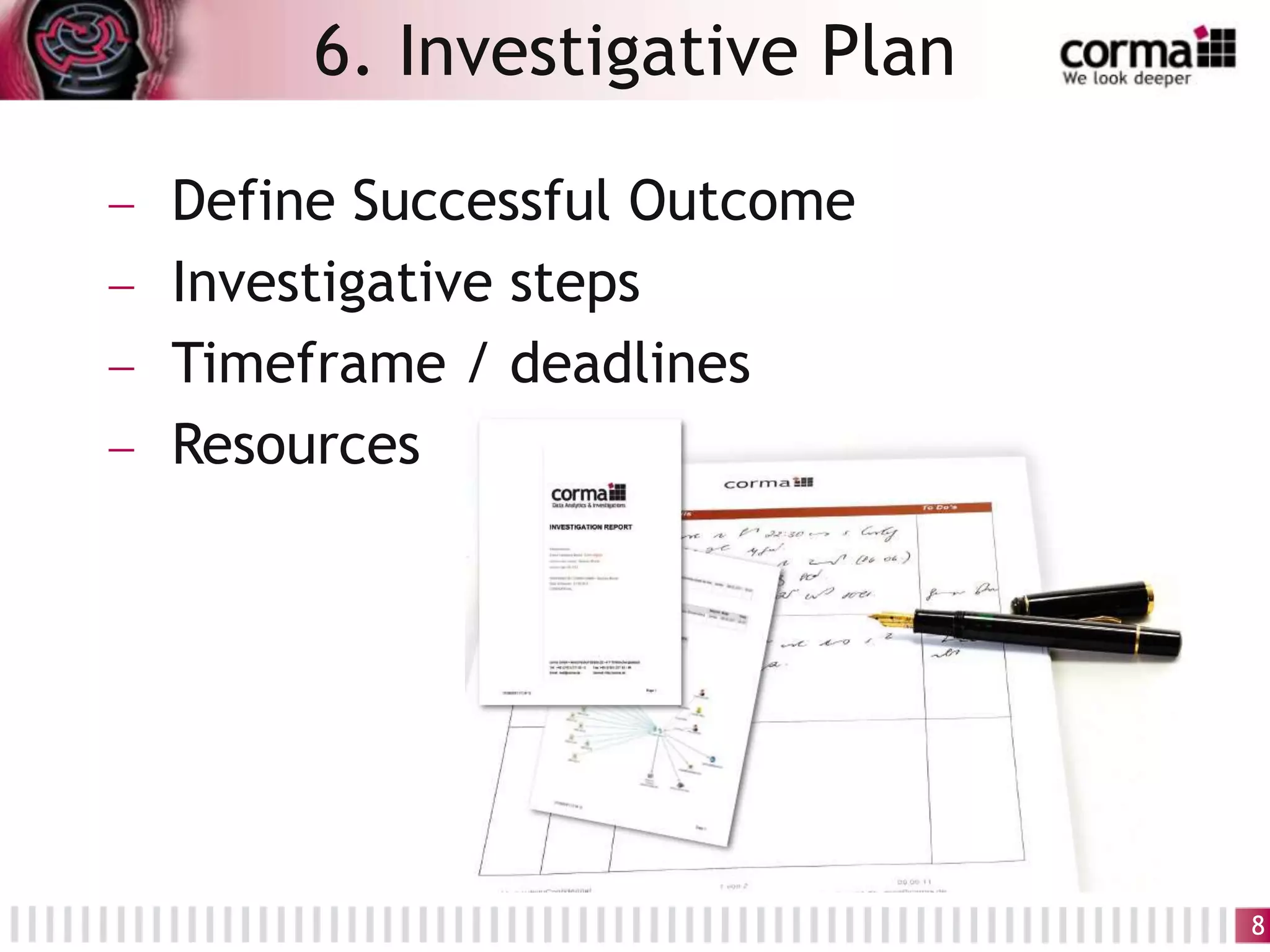 Define Successful Outcome
Investigative steps
Timeframe / deadlines
Resources
6. Investigative Plan
8
 