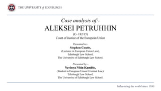TITLE
speaker
Case analysis of:-
ALEKSEI PETRUHHIN
(C- 182/15)
Court of Justice of the European Union
Presented to:-
Stephen Coutts,
(Lecturer in European Union Law),
Edinburgh Law School,
The University of Edinburgh Law School.
Presented by:-
Navinya Nitin Kamble,
(Student in European Union Criminal Law),
Edinburgh Law School,
The University of Edinburgh Law School.
 