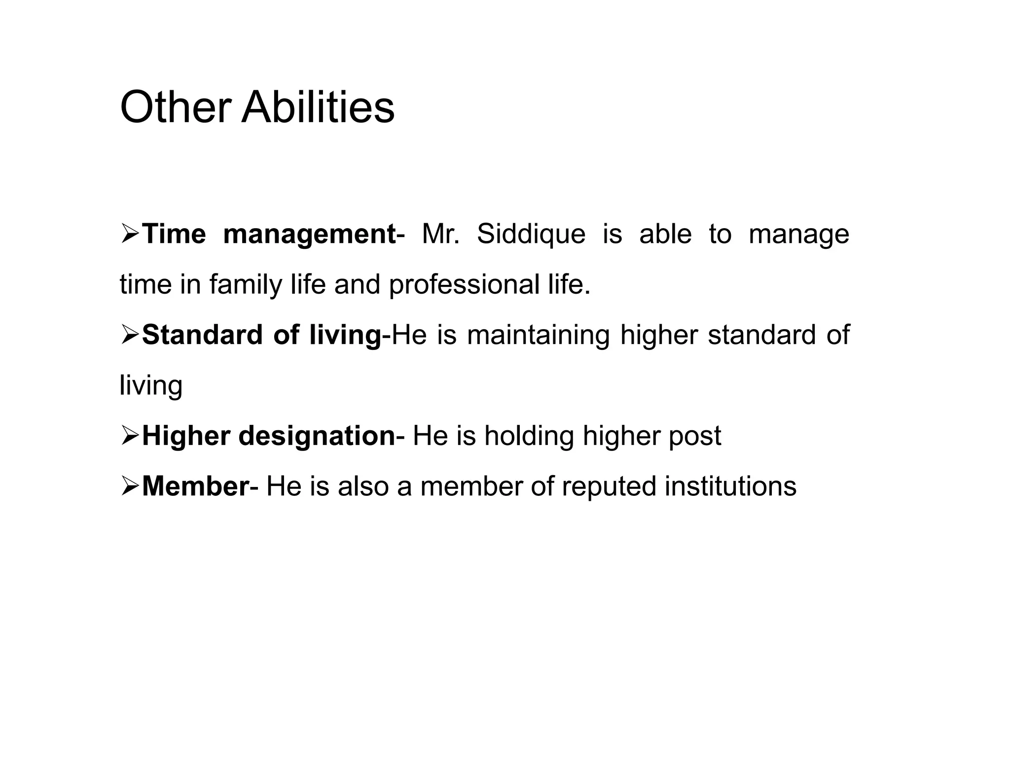 Other Abilities
Time management- Mr. Siddique is able to manage
time in family life and professional life.
Standard of living-He is maintaining higher standard of
living
Higher designation- He is holding higher post

Member- He is also a member of reputed institutions

 