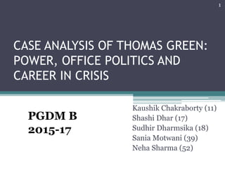 CASE ANALYSIS OF THOMAS GREEN:
POWER, OFFICE POLITICS AND
CAREER IN CRISIS
Kaushik Chakraborty (11)
Shashi Dhar (17)
Sudhir Dharmsika (18)
Sania Motwani (39)
Neha Sharma (52)
1
PGDM B
2015-17
 