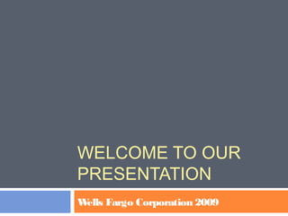 WELCOME TO OUR
PRESENTATION
Wells Fargo Corporation 2009
 