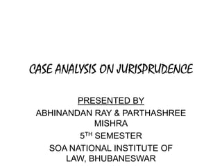 CASE ANALYSIS ON JURISPRUDENCE
PRESENTED BY
ABHINANDAN RAY & PARTHASHREE
MISHRA
5TH SEMESTER
SOA NATIONAL INSTITUTE OF
LAW, BHUBANESWAR

 