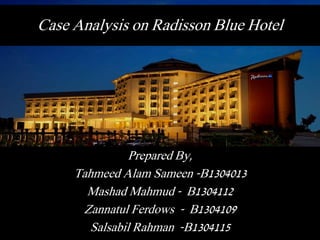 Case Analysis on Radisson Blue Hotel
Prepared By,
Tahmeed Alam Sameen -B1304013
Mashad Mahmud - B1304112
Zannatul Ferdows - B1304109
Salsabil Rahman -B1304115
 