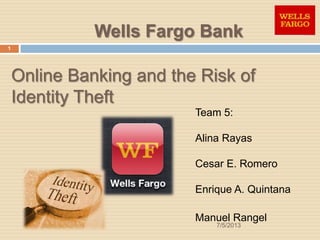 Online Banking and the Risk of
Identity Theft
Team 5:
Alina Rayas
Cesar E. Romero
Enrique A. Quintana
Manuel Rangel
Wells Fargo Bank
7/5/2013
1
 