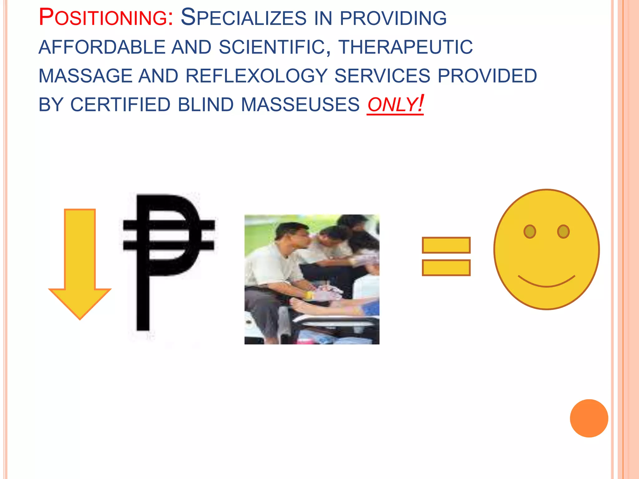 Positioning: Specializes in providing affordable and scientific, therapeutic massage and reflexology services provided by certified blind masseuses only!
