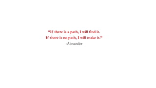 “If there is a path, I will find it.
If there is no path, I will make it.”
-Alexander
 