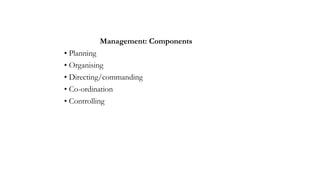 Management: Components
• Planning
• Organising
• Directing/commanding
• Co-ordination
• Controlling
 