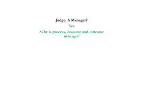 Judge, A Manager?
Yes
S/he is process, resource and outcome
manager!
 