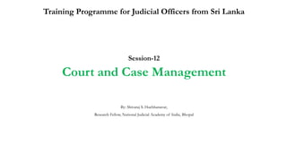 Training Programme for Judicial Officers from Sri Lanka
Session-12
Court and Case Management
By: Shivaraj S. Huchhanavar,
Research Fellow, National Judicial Academy of India, Bhopal
 