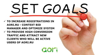  TO INCREASE REGISTRATIONS IN
AORI.RU - CONTEXT BID
MANAGER AND OPTIMIZE SYSTEM
 TO PROVIDE HIGH CONVERSION
TRAFFIC AND ATTRACT NEW
CLIENTS WHO WILL BE ACTIVE
USERS OF AORI.RU
 