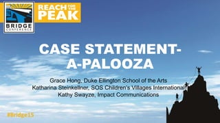 Grace Hong, Duke Ellington School of the Arts
Katharina Steinkellner, SOS Children’s Villages International
Kathy Swayze, Impact Communications
CASE STATEMENT-
A-PALOOZA
 