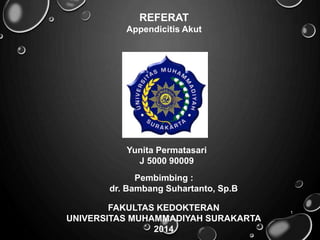 REFERAT 
Appendicitis Akut 
Yunita Permatasari 
J 5000 90009 
Pembimbing : 
dr. Bambang Suhartanto, Sp.B 
FAKULTAS KEDOKTERAN 
UNIVERSITAS MUHAMMADIYAH SURAKARTA 
2014 
1 
 