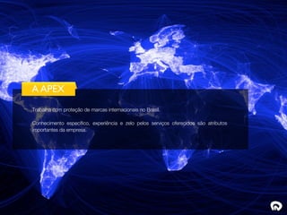 A APEX
Trabalha com proteção de marcas internacionais no Brasil.

Conhecimento específico, experiência e zelo pelos serviços oferecidos são atributos
importantes da empresa.
 