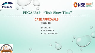 PEGA UAP - “Tech Show Time”
CASE APPROVALS
(Team: 02)
D. SWATHI
B. PRASHANTH
K. SAI CHARAN TEJ
 