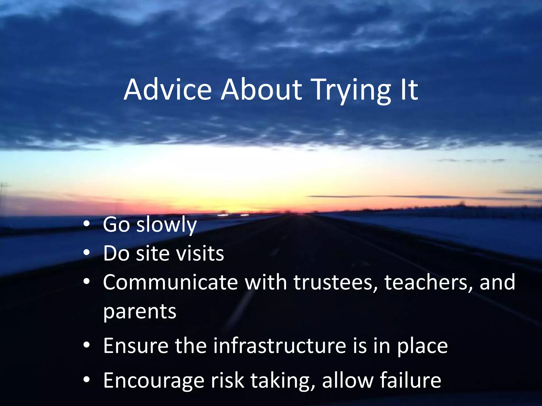Advice About Trying It
• Go slowly
• Do site visits
• Communicate with trustees, teachers, and
parents
• Ensure the infrastructure is in place
• Encourage risk taking, allow failure
 