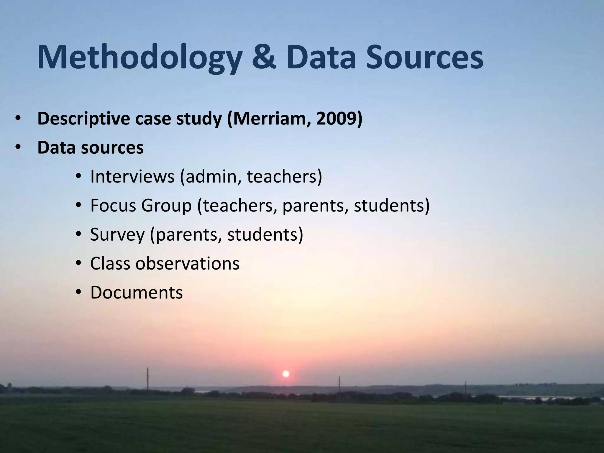 Methodology & Data Sources
• Descriptive case study (Merriam, 2009)
• Data sources
• Interviews (admin, teachers)
• Focus Group (teachers, parents, students)
• Survey (parents, students)
• Class observations
• Documents
 