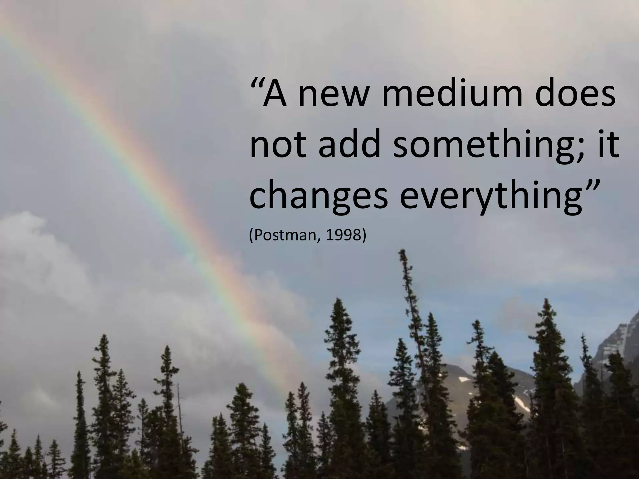 “A new medium does
not add something; it
changes everything”
(Postman, 1998)
 