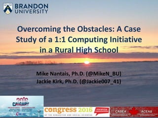 Overcoming the Obstacles: A Case
Study of a 1:1 Computing Initiative
in a Rural High School
Mike Nantais, Ph.D. (@MikeN_BU)
Jackie Kirk, Ph.D. (@Jackie007_41)
 