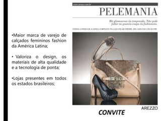 •Maior marca de varejo de 
calçados femininos fashion 
da América Latina; 
• Valoriza o design, os 
materiais de alta qualidade 
e a tecnologia de ponta; 
•Lojas presentes em todos 
os estados brasileiros; 
CONVITE 
 
