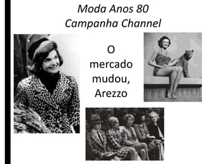 Moda Anos 80 
Campanha Channel 
O 
mercado 
mudou, 
Arezzo 
 