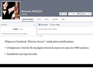 •Página no Facebook “Boicote Arezzo” criada pelos manifestantes; 
• Ultrapassou o total de fãs da página oficial da marca em mais de 1000 usuários; 
• Vandalismo nas lojas da rede; 
 