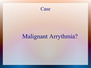 Case
Malignant Arrythmia?
 