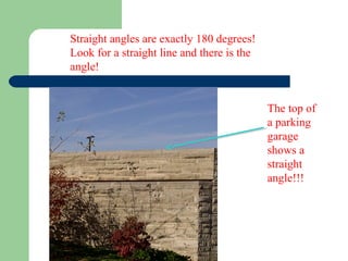 Straight angles are exactly 180 degrees!
Look for a straight line and there is the
angle!
The top of
a parking
garage
shows a
straight
angle!!!
 