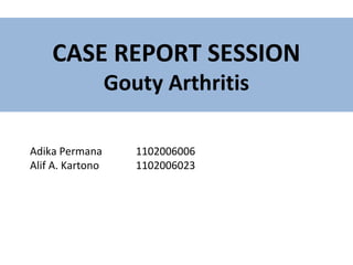 CASE REPORT SESSION
                  Gouty Arthritis

Adika Permana        1102006006
Alif A. Kartono      1102006023
 