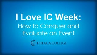 I Love IC Week:
How to Conquer and
Evaluate an Event
 