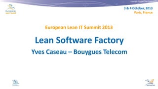 Copyright © Institut Lean France 2013

3 & 4 October, 2013
Paris, France

European Lean IT Summit 2013

Lean Software Factory
Yves Caseau – Bouygues Telecom

 