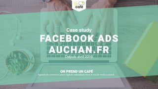 Case study
FACEBOOK ADS
AUCHAN.FR
ON PREND UN CAFÉ
Agence de communication digitale spécialisée dans le social media content.
Depuis avril 2016
 