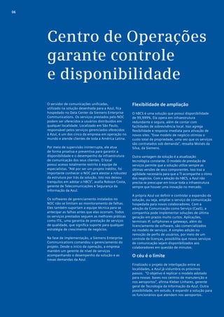 06




     Centro de Operações
     garante controle
     e disponibilidade
     O servidor de comunicações unificadas,                Flexibilidade de ampliação
     utilizado na solução desenhada para a Azul, fica
     hospedado no Data Center da Siemens Enterprise        O hBCS é uma solução que possui disponibilidade
     Communications. Os serviços prestados pelo NOC        de 99,999%. Ela opera em infraestrutura
     podem ser oferecidos a usuários distribuídos em       redundante e segura, além de contar com
     qualquer localidade. Localizado em São Paulo,         facilidades de sobrevivência local. Isso agrega
     responsável pelos serviços gerenciados oferecidos     flexibilidade e resposta imediata para ativação de
     à Azul, é um dos cinco da empresa em operação no      novos sites. “Esse modelo de negócio otimiza o
     mundo e atende clientes de toda a América Latina.     custo total de propriedade, uma vez que os serviços
                                                           são contratados sob demanda”, ressalta Moisés da
     Por meio de supervisão ininterrupta, ele atua         Silva, da Siemens.
     de forma proativa e preventiva para garantir a
     disponibilidade e o desempenho da infraestrutura      Outra vantagem da solução é a atualização
     de comunicação dos seus clientes. O local             tecnológica constante. O modelo de prestação de
     possui acesso totalmente restrito à equipe de         serviços permite que a solução utilize sempre as
     especialistas. “Até por ser um projeto inédito, foi   últimas versões de seus componentes. Isso traz a
     importante conhecer o NOC para atestar a robustez     agilidade necessária para que a TI acompanhe o ritmo
     da estrutura por trás da solução. Isto nos deixou     dos negócios. Com a adoção do hBCS, a Azul não
     tranquilos em adotar o hBCS”, avalia Robson Costa,    precisa se preocupar em trocar toda a infraestrutura
     gerente de Telecomunicações e Segurança da            sempre que houver uma inovação no mercado.
     Informação da Azul.
                                                           A própria Azul vai definir e controlar a expansão da
     Os softwares de gerenciamento instalados no           solução, ou seja, ampliar o serviço de comunicação
     NOC não se limitam ao monitoramento de falhas.        hospedada para novos colaboradores. Com a
     Eles também suportam a equipe técnica para se         adoção da Comunicação como Serviço (CaaS), a
     antecipar as falhas antes que elas ocorram. Todos     companhia pode implementar soluções de última
     os serviços prestados seguem as melhores práticas     geração em prazos muito curtos. Aplicações,
     como ITIL, uma garantia de prestação de serviços      terminais IP, softphones e gateways, além do
     de qualidade, que significa suporte para qualquer     licenciamento de software, são comercializados
     estratégia de crescimento de negócios.                no modelo de serviços. A simples adição ou
                                                           remoção de perfis de usuários, por meio de um
     Na fase de implementação, a Siemens Enterprise        controle de licenças, possibilita que novos serviços
     Communications comandou o gerenciamento do            de comunicação sejam disponibilizados aos
     projeto. Desde o início da operação, a empresa        colaboradores em questão de minutos.
     mantém um gerente de nível de serviços
     acompanhando o desempenho da solução e as             O céu é o limite
     novas demandas da Azul.
                                                           Finalizado o projeto de interligação entre as
                                                           localidades, a Azul já vislumbra os próximos
                                                           passos. “O objetivo é replicar o modelo adotado
                                                           para nossas bases nos centros de manutenção e
                                                           nos aeroportos”, afirma Kleber Linhares, gerente
                                                           geral de Tecnologia da Informação da Azul. Outra
                                                           possibilidade, em estudo, é expandir a solução para
                                                           os funcionários que atendem nos aeroportos.
 