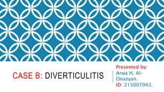 CASE B: DIVERTICULITIS
Presented by:
Arwa H. Al-
Onazyan.
ID: 215007943.
 