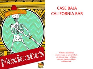 CASE BAJA
CALIFORNIA BAR
Trabalho acadêmico
desenvolvido na Universidade
do Vale do Itajaí – UNIVALI,
com um cliente real Baja
Califórnia Bar
 