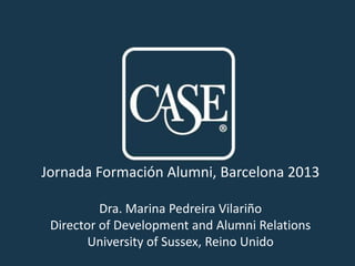 Jornada Formación Alumni, Barcelona 2013
Dra. Marina Pedreira Vilariño
Director of Development and Alumni Relations
University of Sussex, Reino Unido
 