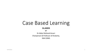 Case Based Learning 
GLANDS 
BY 
Dr Abdul Waheed Ansari 
Chairperson & Professor of Anatomy, 
RAK COMS 
9/24/2014 1 
 