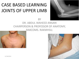 CASE BASED LEARNING
JOINTS OF UPPER LIMB
BY
DR. ABDUL WAHEED ANSARI
CHAIRPERSON & PROFESSOR OF ANATOMY,
RAKCOMS. RAKMHSU.
12/18/2014 1
 