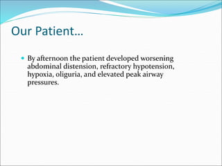Our Patient…
 By afternoon the patient developed worsening
abdominal distension, refractory hypotension,
hypoxia, oliguria, and elevated peak airway
pressures.
 