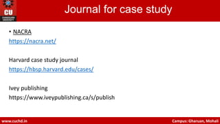 • NACRA
https://nacra.net/
Harvard case study journal
https://hbsp.harvard.edu/cases/
Ivey publishing
https://www.iveypublishing.ca/s/publish
www.cuchd.in Campus: Gharuan, Mohali
Journal for case study
 