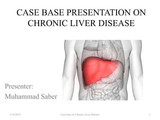 CASE BASE PRESENTATION ON
CHRONIC LIVER DISEASE
Presenter:
Muhammad Saber
3/16/2019 Case base on Chronic Liver Disease 1
 
