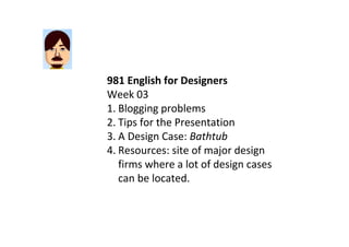 981 English for Designers
Week 03
1. Blogging problems
2. Tips for the Presentation 
3. A Design Case: Bathtub
4. Resources: site of major design 
   firms where a lot of design cases 
   can be located.
 