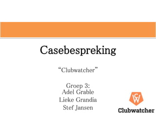 Casebespreking
“Clubwatcher”
Groep 3:
Adel Grable
Lieke Grandia
Stef Jansen
 