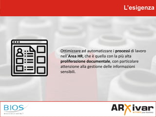 L’esigenza
Ottimizzare ed automatizzare i processi di lavoro
nell’Area HR, che è quella con la più alta
proliferazione documentale, con particolare
attenzione alla gestione delle informazioni
sensibili.
 
