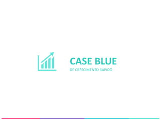 CASE BLUE
DE CRESCIMENTO RÁPIDO
 