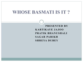 PRESENTED BY
KARTIKAYE JAJOO
PRATIK BHANUSHALI
SAGAR PARIKH
SHREYA DUBEY
WHOSE BASMATI IS IT ?
 
