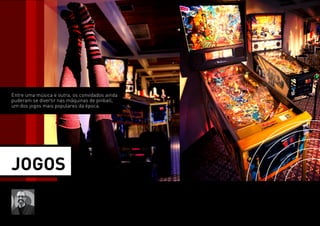 JOGOS 
“A festa é completamente a novela...completamente anos 
70s, eu vim a caráter, estou revivendo meus 18 anos, 
está tudo muito bom” 
Rui Vilhena 
Autor 
Lançamento da novela 
BOOGIE OOGIE 
Espaço Franklin 
Rio de Janeiro 
Entre uma música e outra, os convidados ainda 
puderam se divertir nas máquinas de pinball, 
um dos jogos mais populares da época. 
 