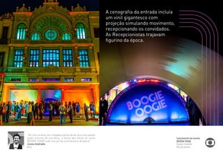 “Ah com certeza, já a chegada a gente da de cara com aquele 
globo enorme da discoteca, a forma das letras do nome 
BOOGIE OOGIE tudo isso já traz a lembrança da época” 
Junno Andrade 
Ator 
A cenografia da entrada incluía 
um vinil gigantesco com 
projeção simulando movimento, 
recepcionando os convidados. 
As Recepcionistas trajavam 
figurino da época. 
Lançamento da novela 
BOOGIE OOGIE 
Espaço Franklin 
Rio de Janeiro 
 