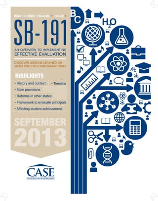 • History and context
• Main provisions
• Reforms in other states
• Framework to evaluate principals
• Affecting student achievement
• Timeline
HIGHLIGHTS
SB-191
ISSUES BRIEF VOLUME 1, ISSUE 1
AN OVERVIEW TO IMPLEMENTING
EFFECTIVE EVALUATION
SEPTEMBER
2013
DISCOVER LESSONS LEARNED ON
SB-191 WITH THIS PANORAMIC BRIEF
 