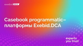 experts
you trust
Casebookprogrammatic-платформы Exebid.DCA
 