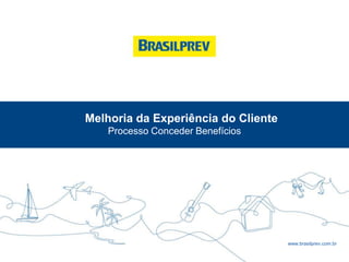 www.brasilprev.com.br
Melhoria da Experiência do Cliente
Processo Conceder Benefícios
 